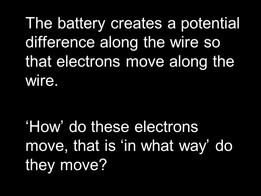 The battery creates a potential difference along the wire so that electrons move along